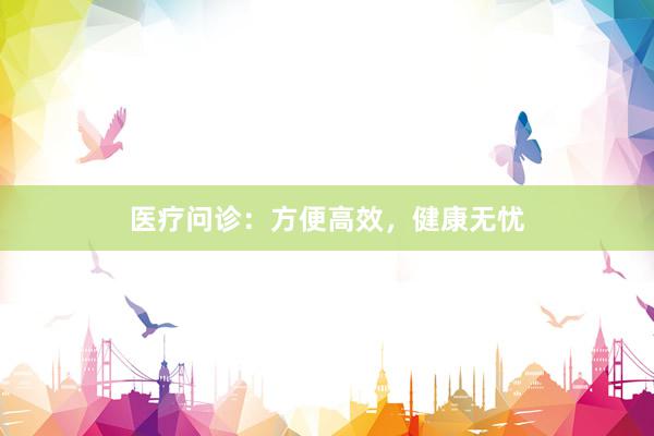 医疗问诊：方便高效，健康无忧